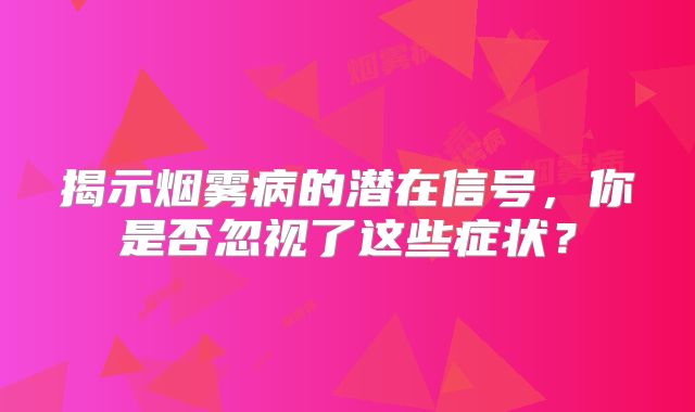 揭示烟雾病的潜在信号，你是否忽视了这些症状？