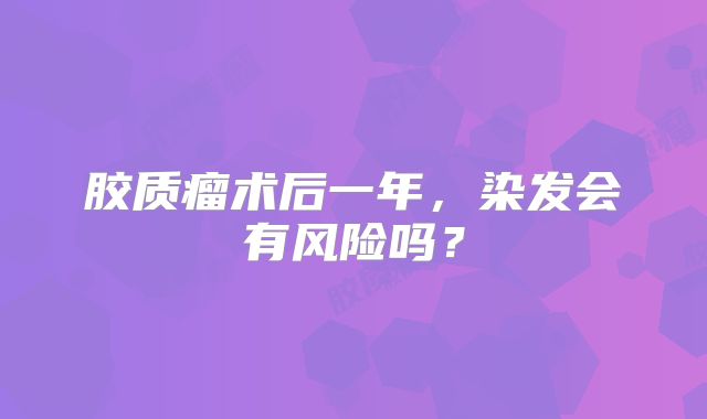 胶质瘤术后一年，染发会有风险吗？