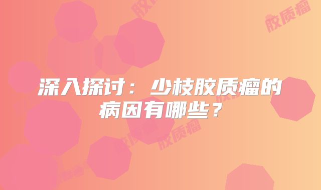 深入探讨：少枝胶质瘤的病因有哪些？