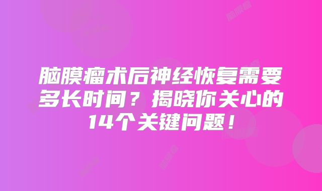 脑膜瘤术后神经恢复需要多长时间？揭晓你关心的14个关键问题！