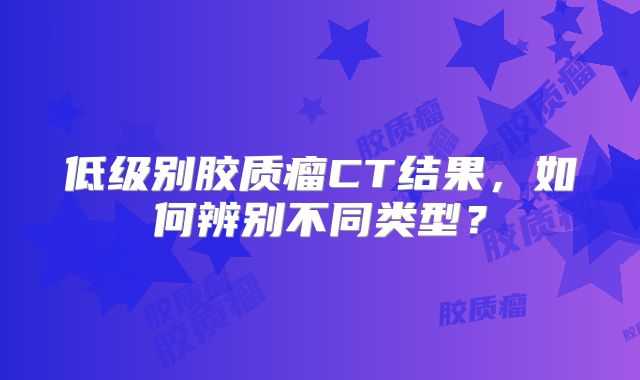低级别胶质瘤CT结果，如何辨别不同类型？