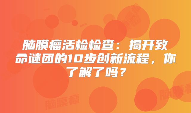 脑膜瘤活检检查：揭开致命谜团的10步创新流程，你了解了吗？