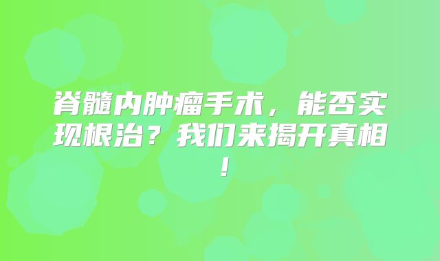 脊髓内肿瘤手术，能否实现根治？我们来揭开真相！