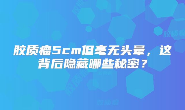 胶质瘤5cm但毫无头晕，这背后隐藏哪些秘密？