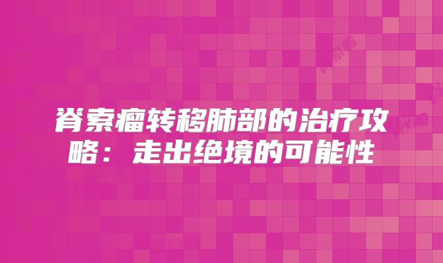 脊索瘤转移肺部的治疗攻略：走出绝境的可能性