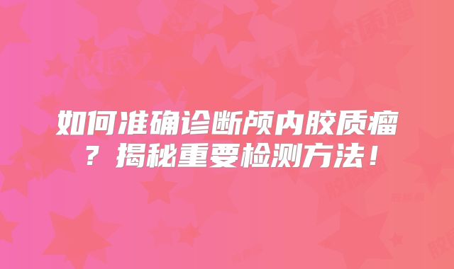 如何准确诊断颅内胶质瘤？揭秘重要检测方法！