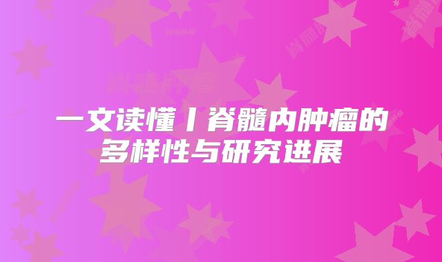一文读懂丨脊髓内肿瘤的多样性与研究进展