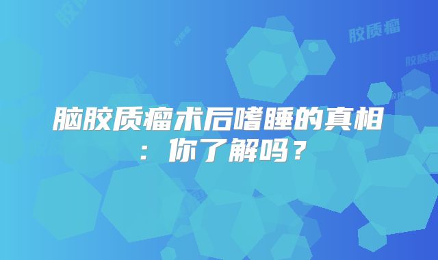 脑胶质瘤术后嗜睡的真相：你了解吗？