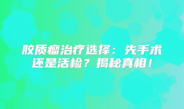 胶质瘤治疗选择：先手术还是活检？揭秘真相！