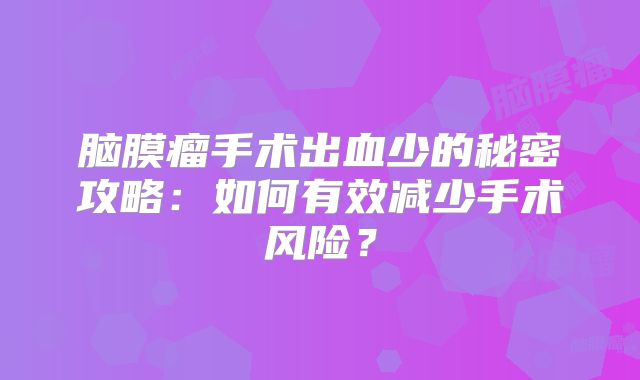 脑膜瘤手术出血少的秘密攻略：如何有效减少手术风险？