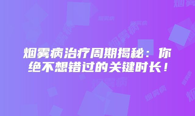 烟雾病治疗周期揭秘：你绝不想错过的关键时长！
