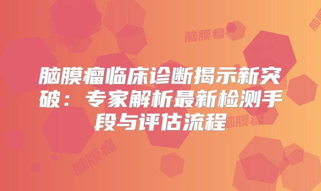 脑膜瘤临床诊断揭示新突破：专家解析最新检测手段与评估流程