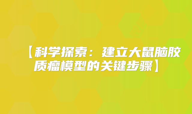 【科学探索：建立大鼠脑胶质瘤模型的关键步骤】