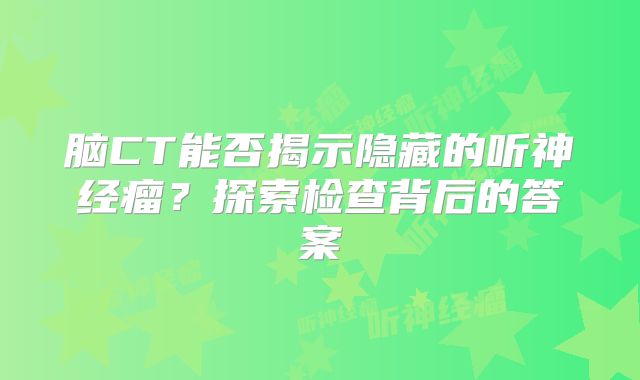 脑CT能否揭示隐藏的听神经瘤？探索检查背后的答案