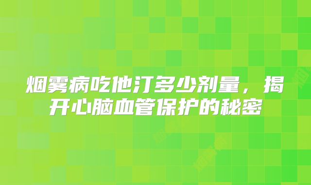 烟雾病吃他汀多少剂量，揭开心脑血管保护的秘密