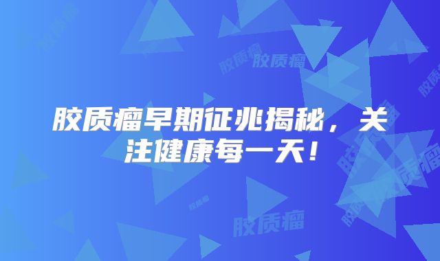 胶质瘤早期征兆揭秘，关注健康每一天！