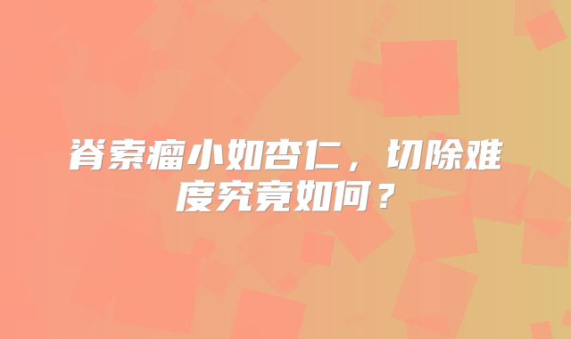 脊索瘤小如杏仁，切除难度究竟如何？