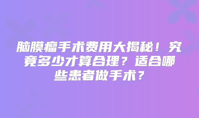 脑膜瘤手术费用大揭秘！究竟多少才算合理？适合哪些患者做手术？