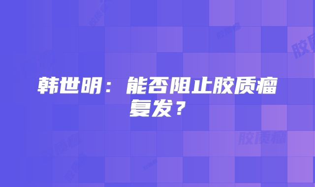 韩世明：能否阻止胶质瘤复发？
