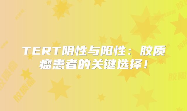 TERT阴性与阳性：胶质瘤患者的关键选择！