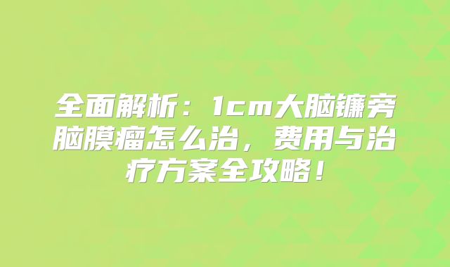 全面解析：1cm大脑镰旁脑膜瘤怎么治，费用与治疗方案全攻略！