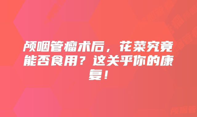 颅咽管瘤术后，花菜究竟能否食用？这关乎你的康复！