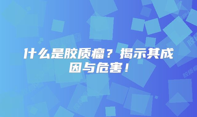 什么是胶质瘤？揭示其成因与危害！