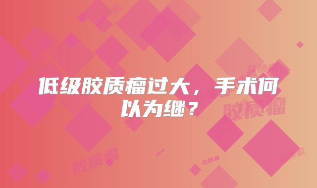低级胶质瘤过大，手术何以为继？