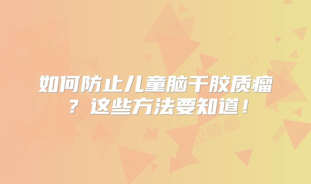 如何防止儿童脑干胶质瘤？这些方法要知道！