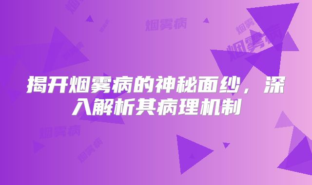 揭开烟雾病的神秘面纱，深入解析其病理机制