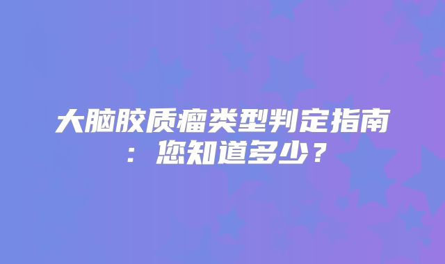 大脑胶质瘤类型判定指南：您知道多少？
