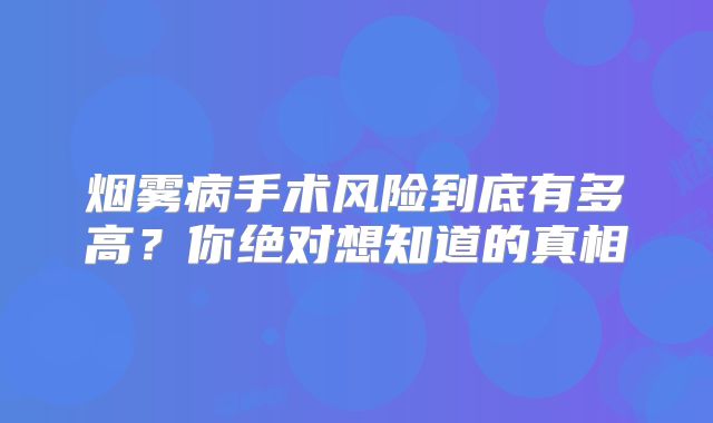 烟雾病手术风险到底有多高？你绝对想知道的真相