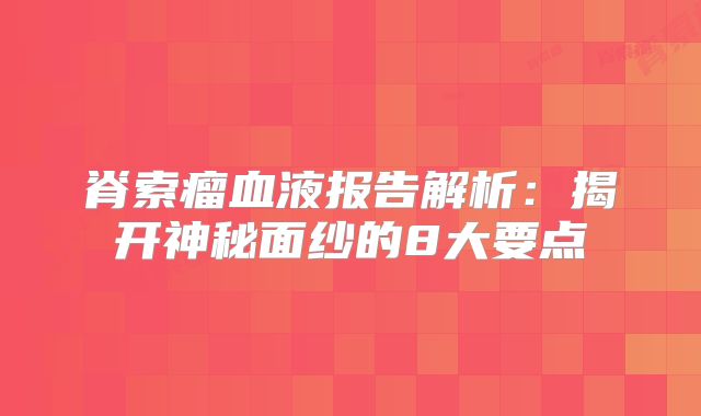 脊索瘤血液报告解析：揭开神秘面纱的8大要点