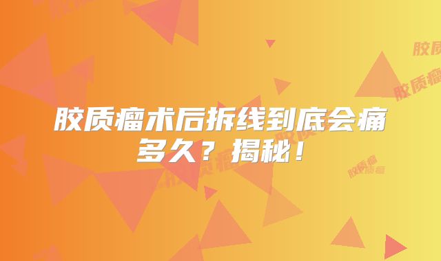 胶质瘤术后拆线到底会痛多久？揭秘！