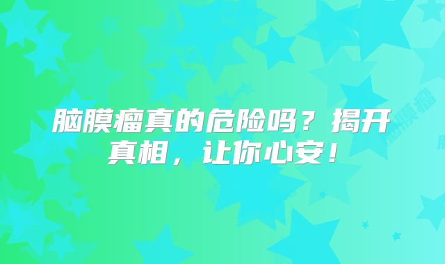 脑膜瘤真的危险吗？揭开真相，让你心安！
