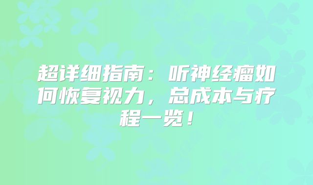 超详细指南：听神经瘤如何恢复视力，总成本与疗程一览！
