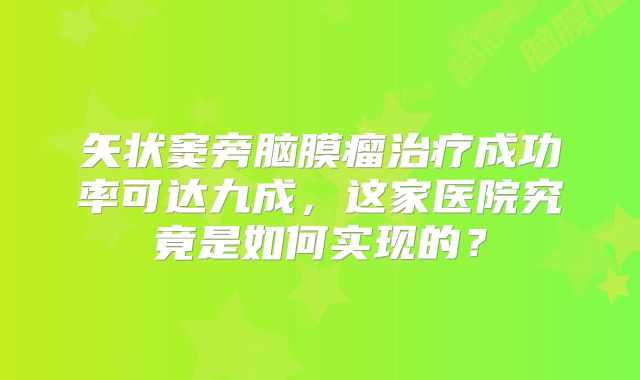 矢状窦旁脑膜瘤治疗成功率可达九成，这家医院究竟是如何实现的？