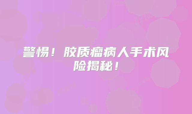 警惕！胶质瘤病人手术风险揭秘！