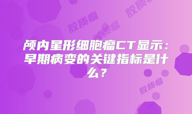 颅内星形细胞瘤CT显示：早期病变的关键指标是什么？