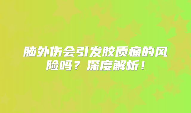 脑外伤会引发胶质瘤的风险吗？深度解析！