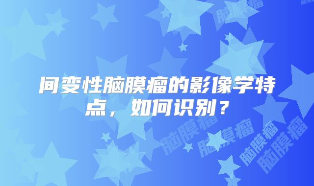 间变性脑膜瘤的影像学特点，如何识别？