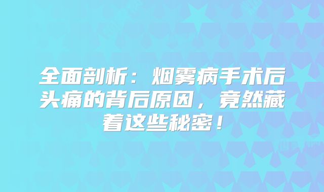 全面剖析：烟雾病手术后头痛的背后原因，竟然藏着这些秘密！