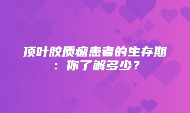 顶叶胶质瘤患者的生存期：你了解多少？