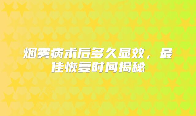 烟雾病术后多久显效，最佳恢复时间揭秘