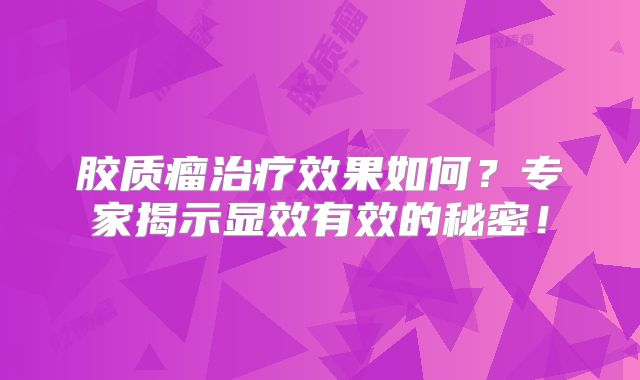 胶质瘤治疗效果如何？专家揭示显效有效的秘密！
