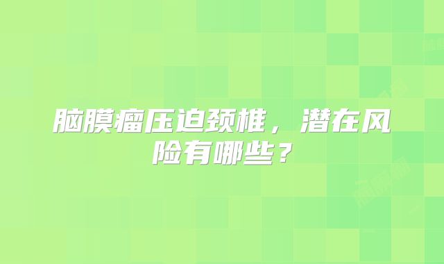 脑膜瘤压迫颈椎，潜在风险有哪些？