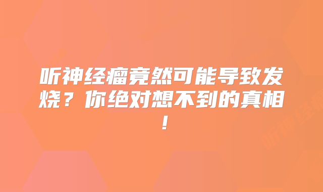 听神经瘤竟然可能导致发烧？你绝对想不到的真相！