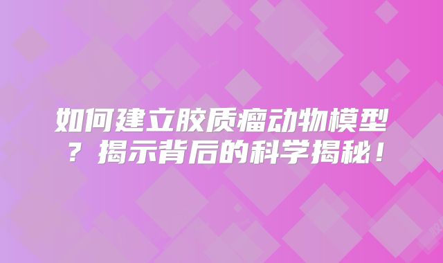 如何建立胶质瘤动物模型？揭示背后的科学揭秘！