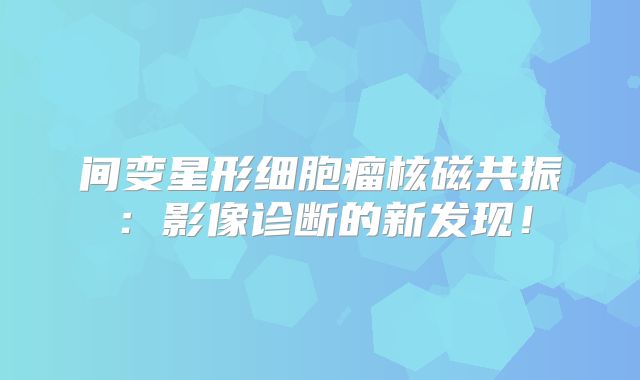 间变星形细胞瘤核磁共振：影像诊断的新发现！