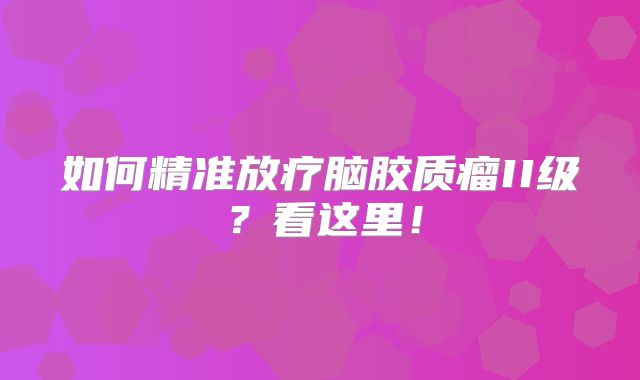 如何精准放疗脑胶质瘤II级？看这里！